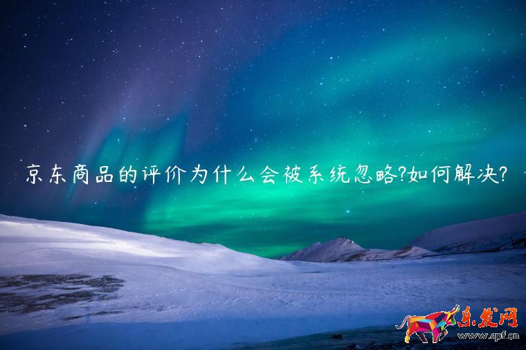 京東商品的評(píng)價(jià)為什么會(huì)被系統(tǒng)忽略?如何解決?