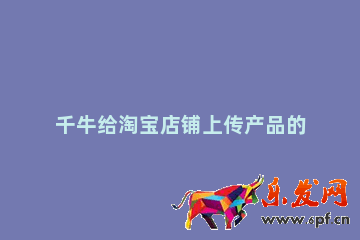 千牛給淘寶店鋪上傳產(chǎn)品的操作過(guò)程 淘寶上傳產(chǎn)品步驟