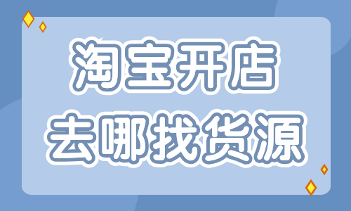 淘寶開店去哪里找貨源最好？這些貨源渠道分享給你！