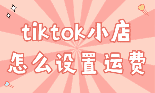 tiktok小店怎么設(shè)置運(yùn)費(fèi)？有什么方式？