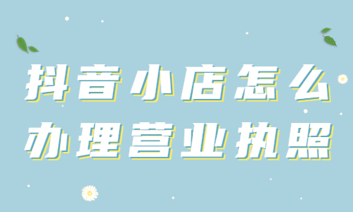 抖音小店怎么辦理營業執照？抖音小店辦理營業執照的三種方法