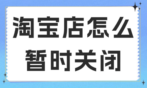 淘寶店鋪怎么暫時(shí)關(guān)閉？要如何申請(qǐng)？