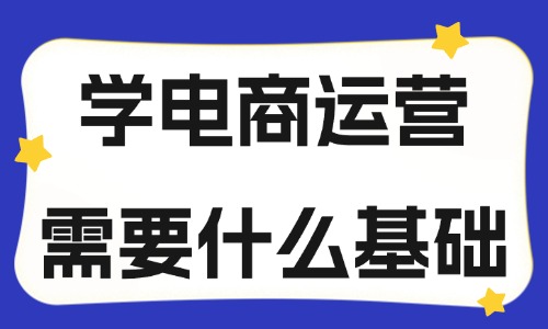 學電商運營需要什么基礎？應該學什么？