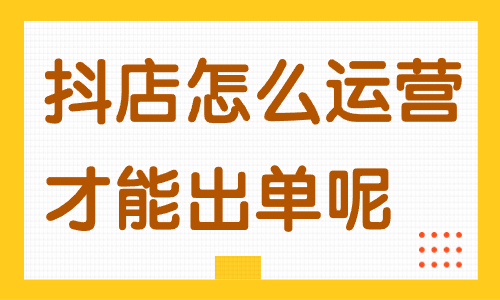 抖音小店怎么運營才能出單呢？這些方法一定要知道！