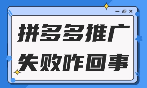 拼多多推廣失敗怎么回事？一般是什么原因？