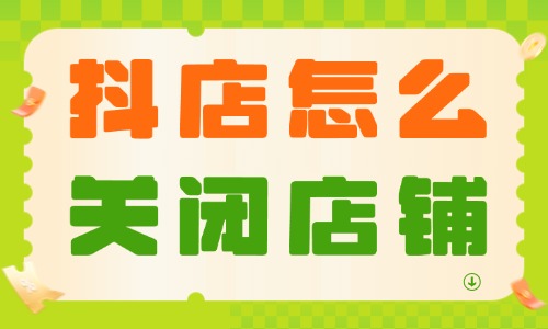 抖音小店怎么關閉店鋪？具體操作流程